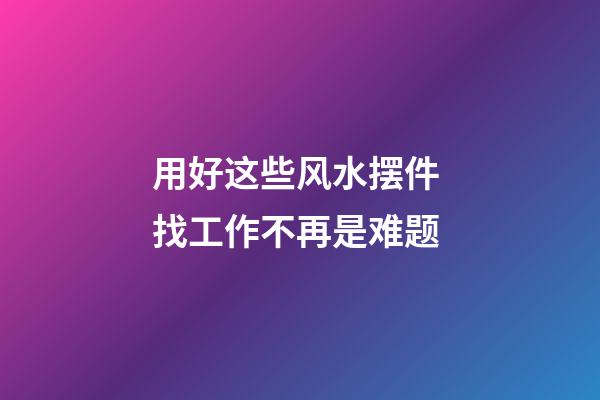 用好这些风水摆件 找工作不再是难题